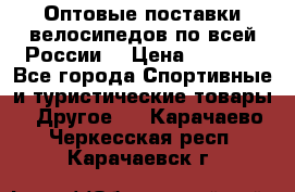 Оптовые поставки велосипедов по всей России  › Цена ­ 6 820 - Все города Спортивные и туристические товары » Другое   . Карачаево-Черкесская респ.,Карачаевск г.